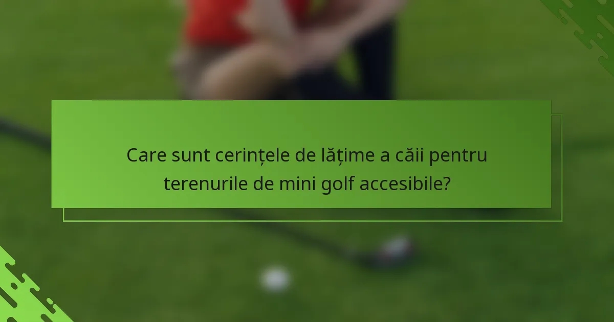 Care sunt cerințele de lățime a căii pentru terenurile de mini golf accesibile?