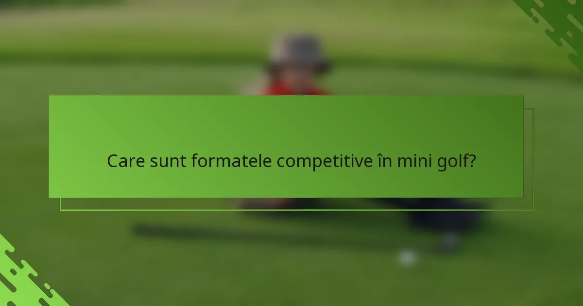 Care sunt formatele competitive în mini golf?