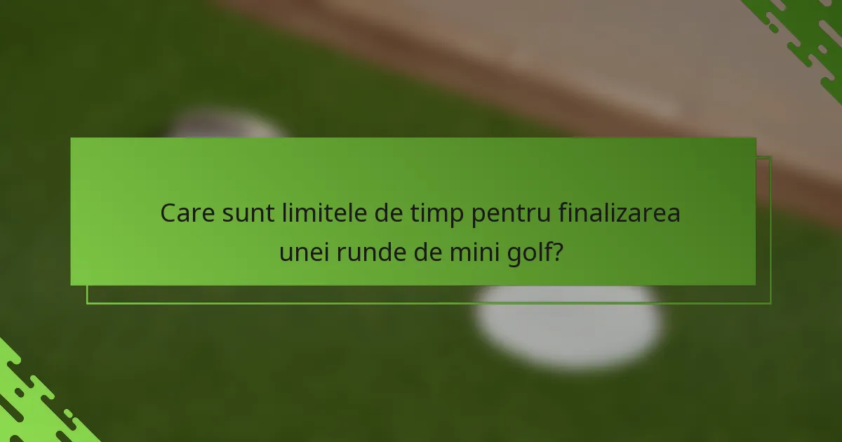 Care sunt limitele de timp pentru finalizarea unei runde de mini golf?