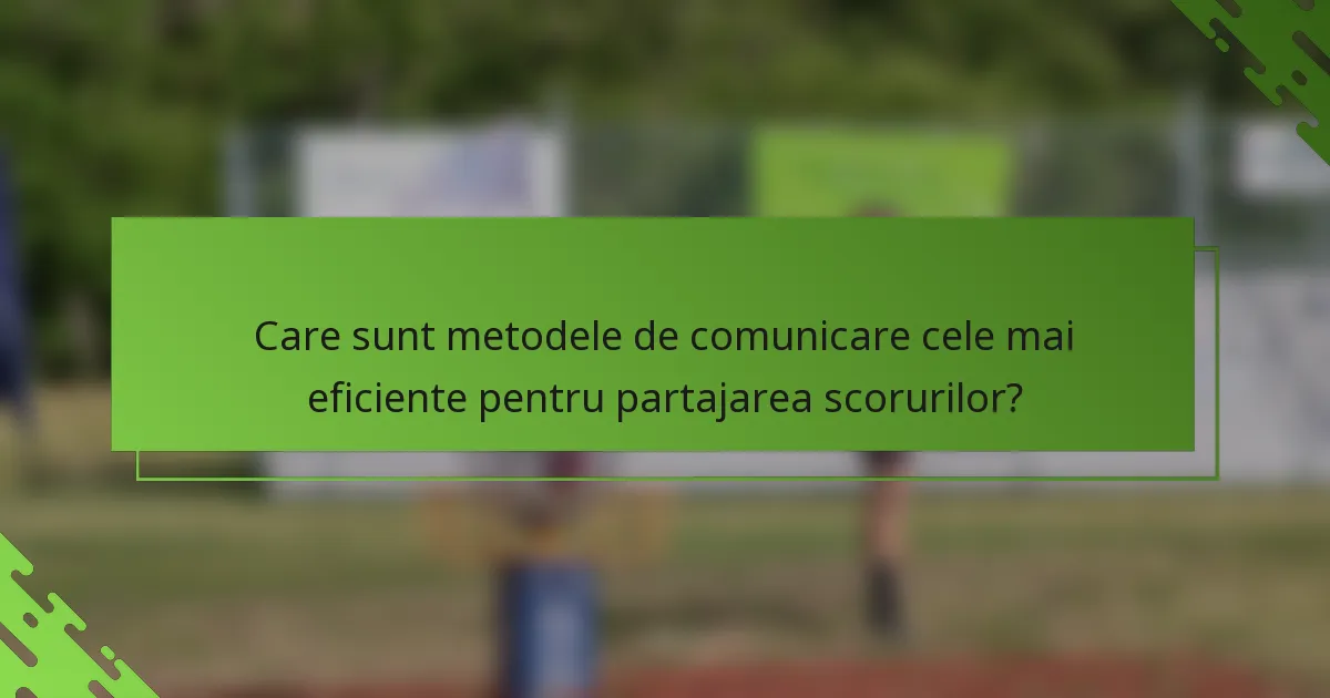 Care sunt metodele de comunicare cele mai eficiente pentru partajarea scorurilor?