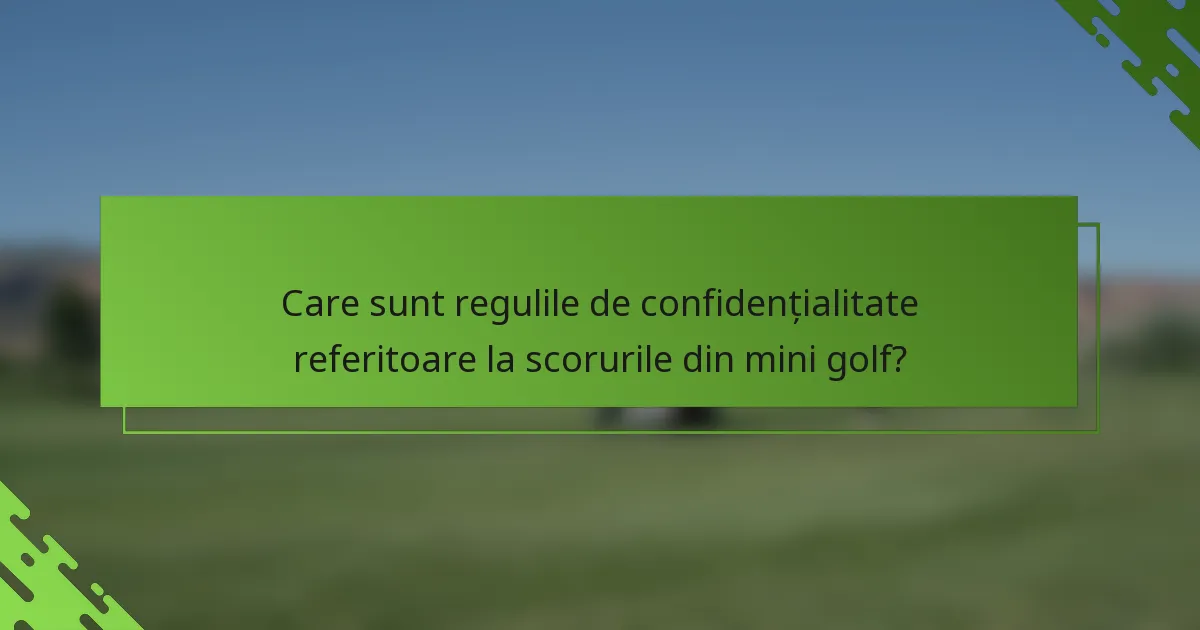 Care sunt regulile de confidențialitate referitoare la scorurile din mini golf?