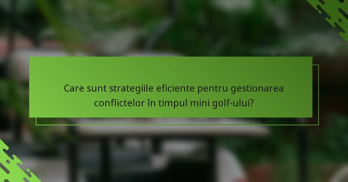 Care sunt strategiile eficiente pentru gestionarea conflictelor în timpul mini golf-ului?
