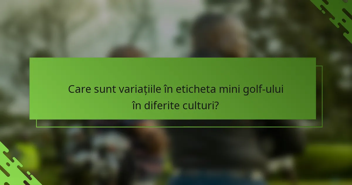 Care sunt variațiile în eticheta mini golf-ului în diferite culturi?