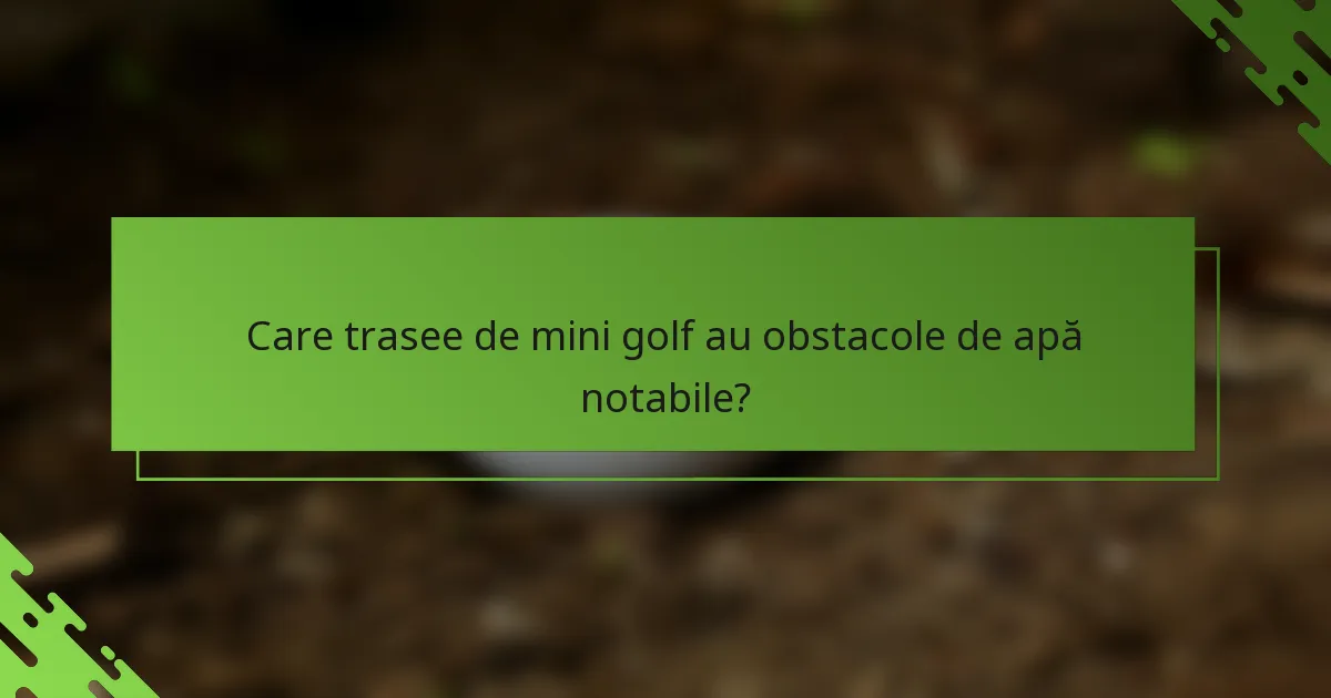 Care trasee de mini golf au obstacole de apă notabile?