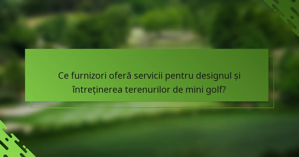 Ce furnizori oferă servicii pentru designul și întreținerea terenurilor de mini golf?