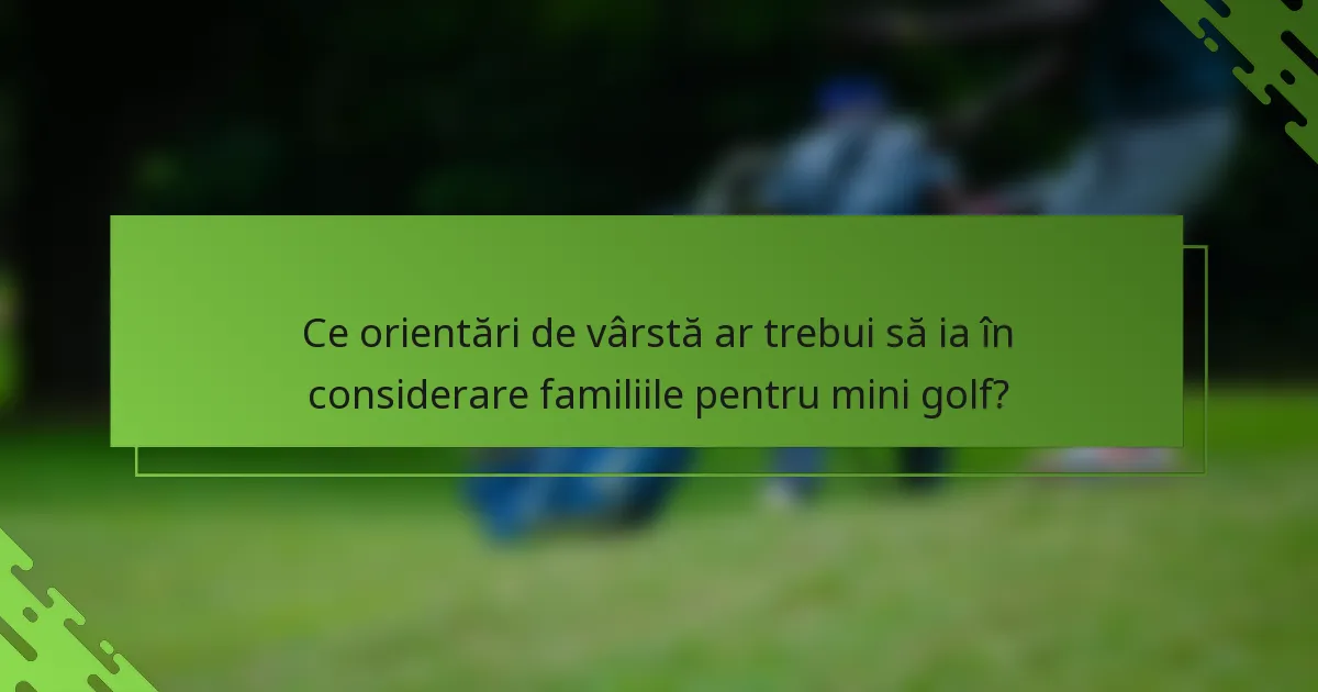Ce orientări de vârstă ar trebui să ia în considerare familiile pentru mini golf?