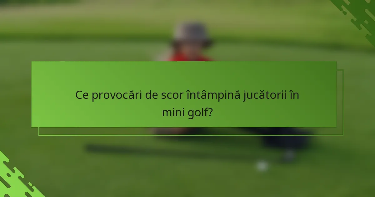 Ce provocări de scor întâmpină jucătorii în mini golf?