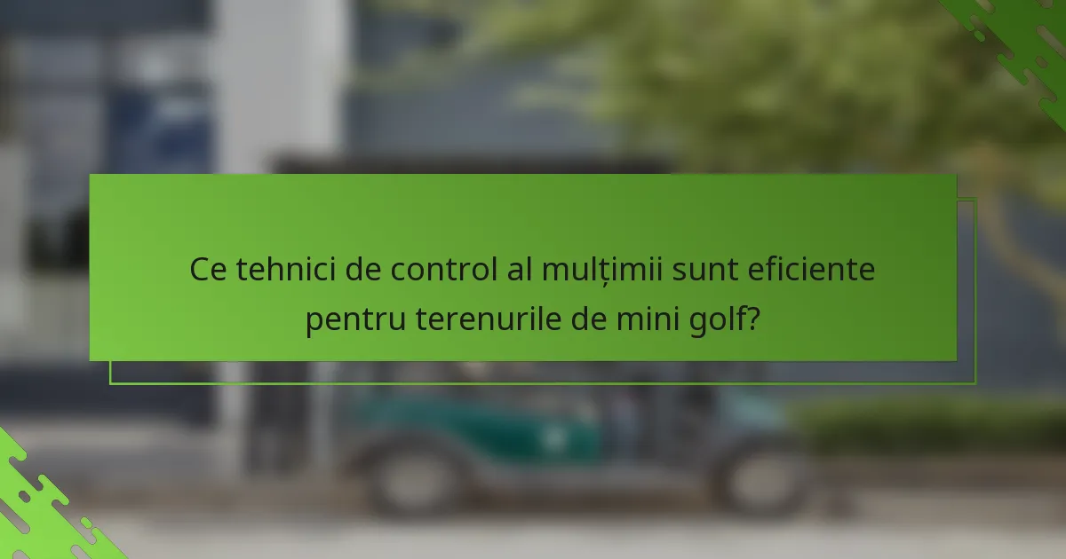 Ce tehnici de control al mulțimii sunt eficiente pentru terenurile de mini golf?