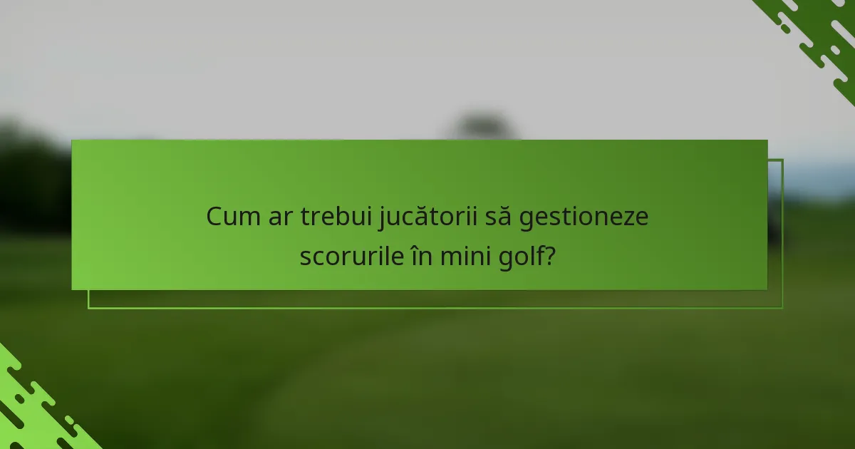 Cum ar trebui jucătorii să gestioneze scorurile în mini golf?