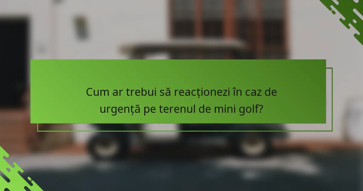 Cum ar trebui să reacționezi în caz de urgență pe terenul de mini golf?