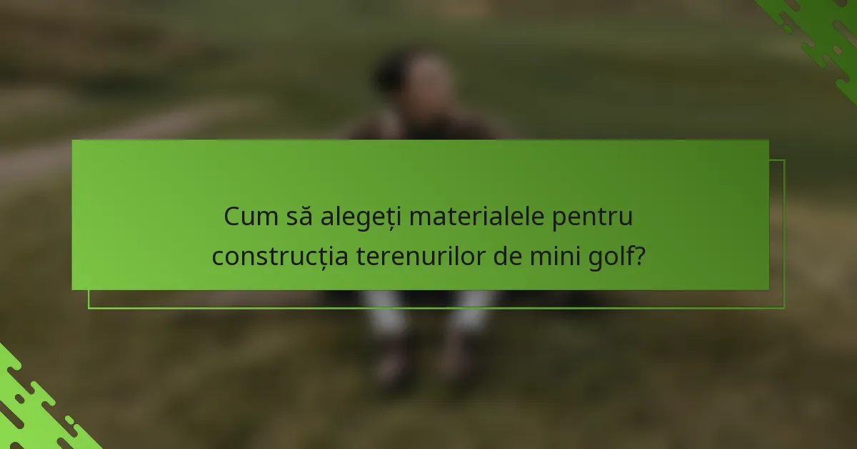 Cum să alegeți materialele pentru construcția terenurilor de mini golf?