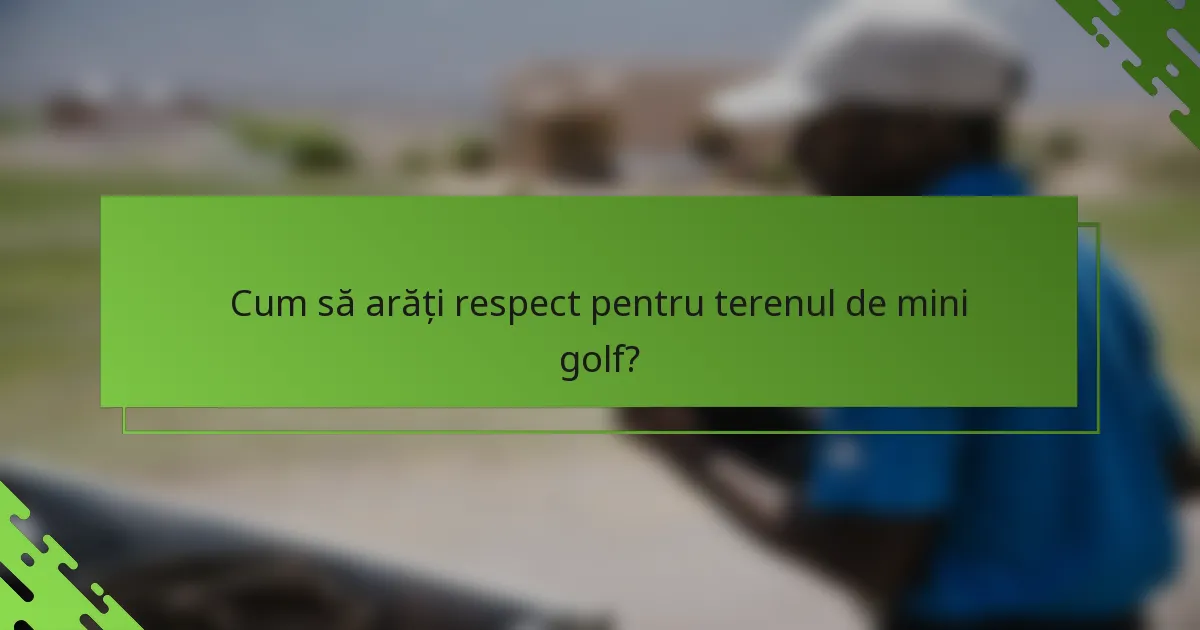 Cum să arăți respect pentru terenul de mini golf?