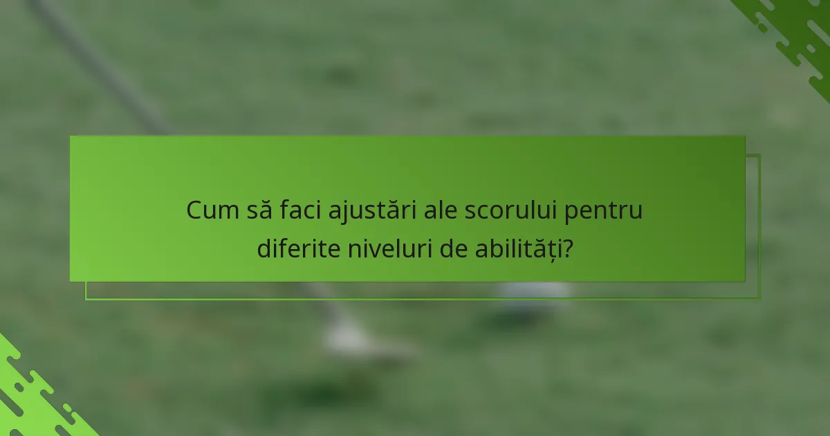 Cum să faci ajustări ale scorului pentru diferite niveluri de abilități?