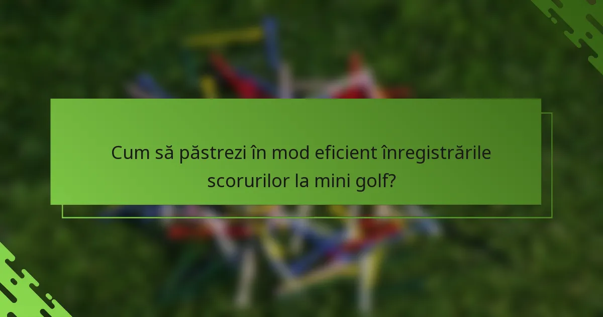 Cum să păstrezi în mod eficient înregistrările scorurilor la mini golf?