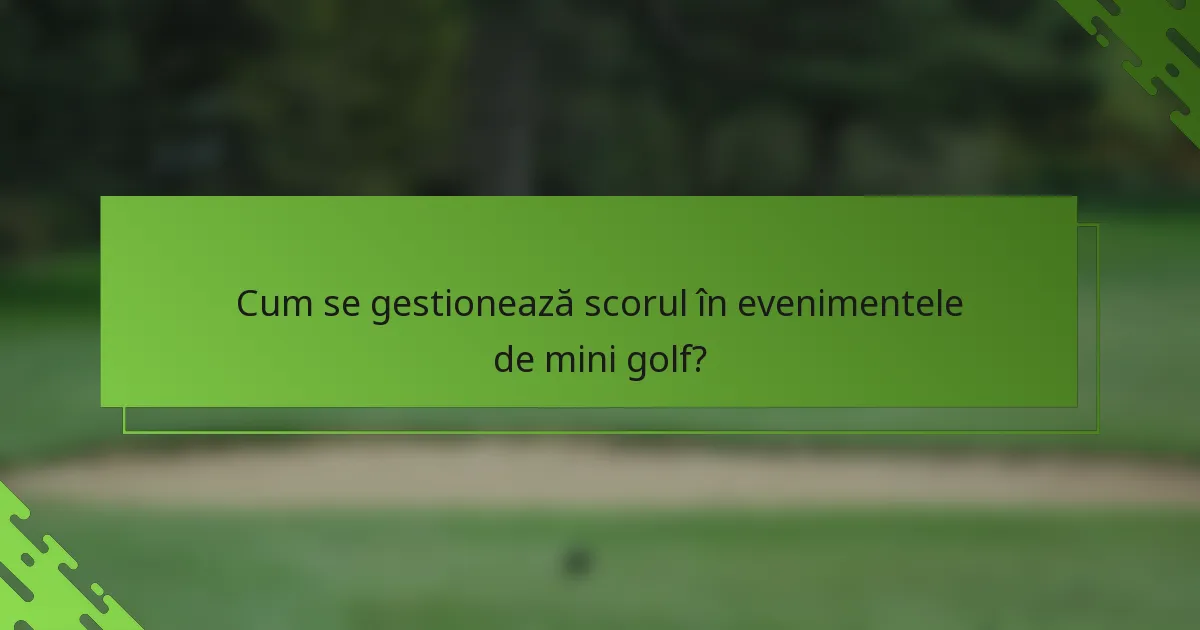 Cum se gestionează scorul în evenimentele de mini golf?