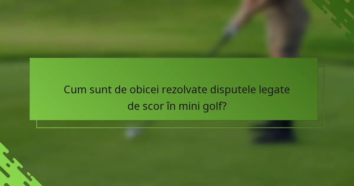 Cum sunt de obicei rezolvate disputele legate de scor în mini golf?